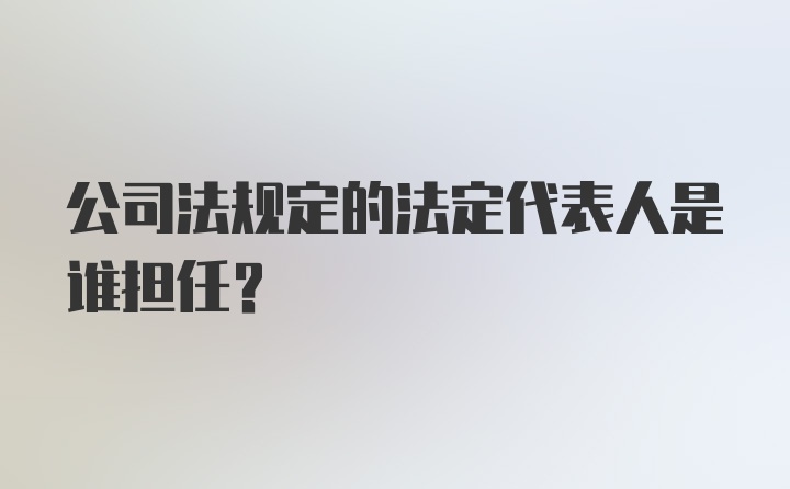 公司法规定的法定代表人是谁担任？