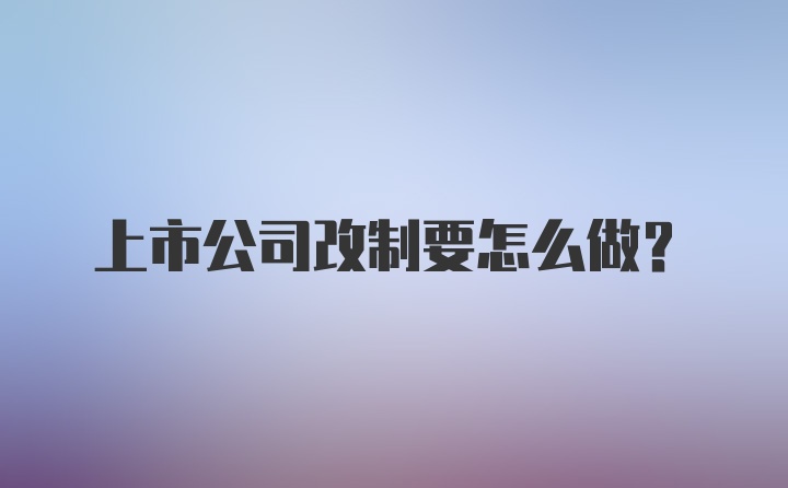 上市公司改制要怎么做？