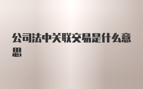 公司法中关联交易是什么意思