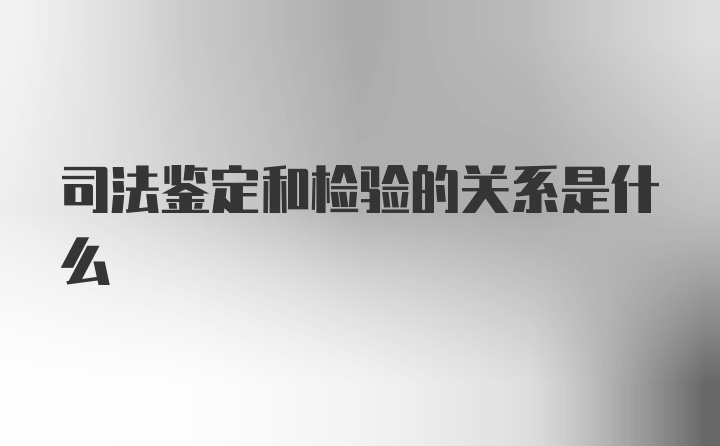 司法鉴定和检验的关系是什么