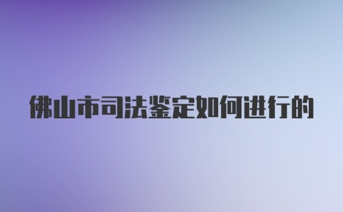 佛山市司法鉴定如何进行的