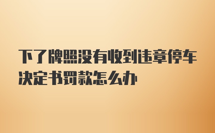 下了牌照没有收到违章停车决定书罚款怎么办