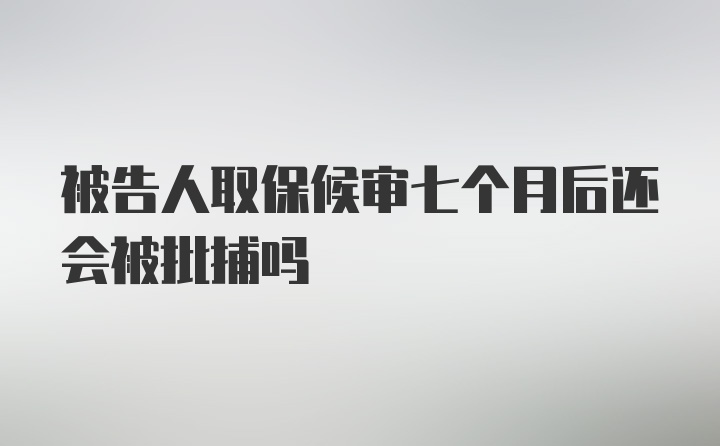 被告人取保候审七个月后还会被批捕吗