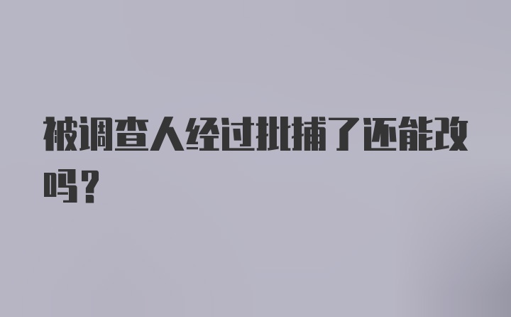 被调查人经过批捕了还能改吗？