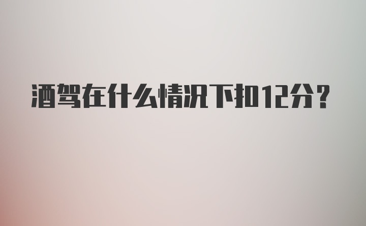 酒驾在什么情况下扣12分？