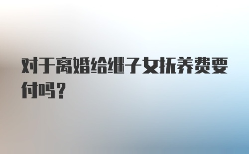 对于离婚给继子女抚养费要付吗？