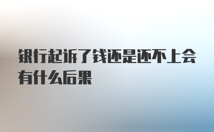 银行起诉了钱还是还不上会有什么后果