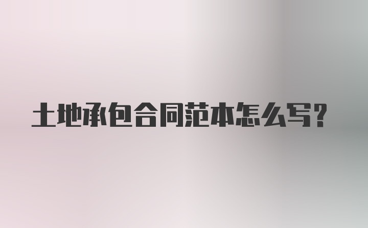 土地承包合同范本怎么写？