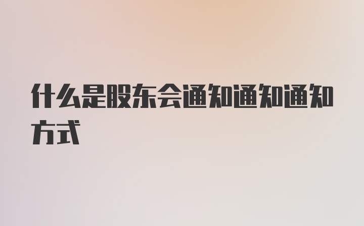 什么是股东会通知通知通知方式