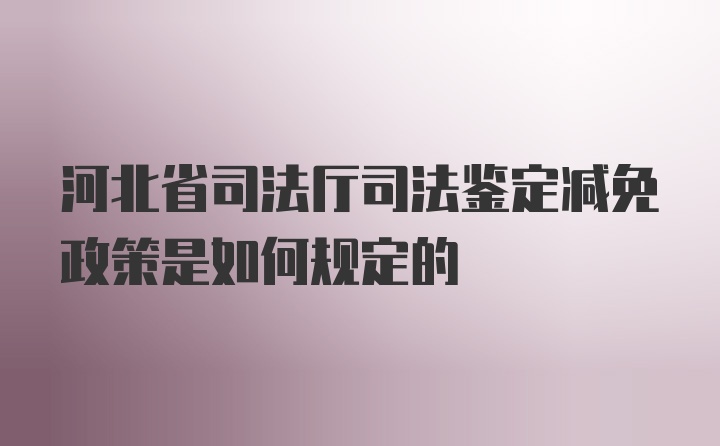 河北省司法厅司法鉴定减免政策是如何规定的