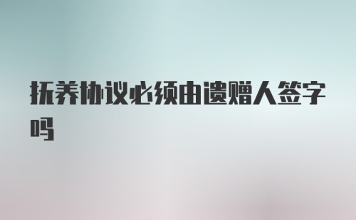 抚养协议必须由遗赠人签字吗