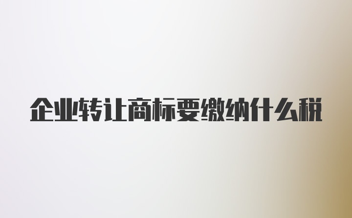 企业转让商标要缴纳什么税