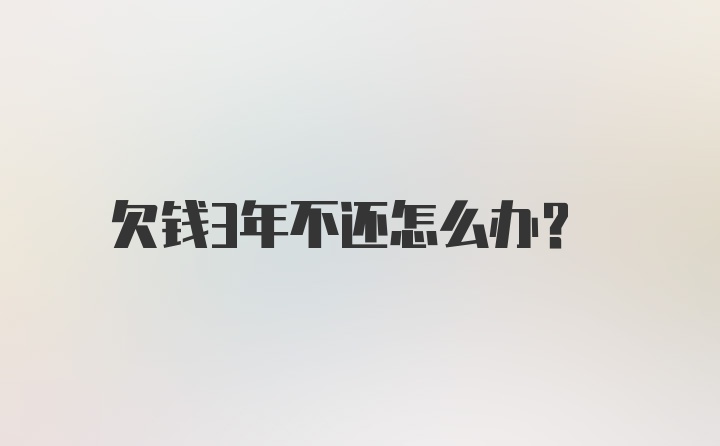 欠钱3年不还怎么办？