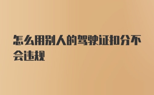 怎么用别人的驾驶证扣分不会违规