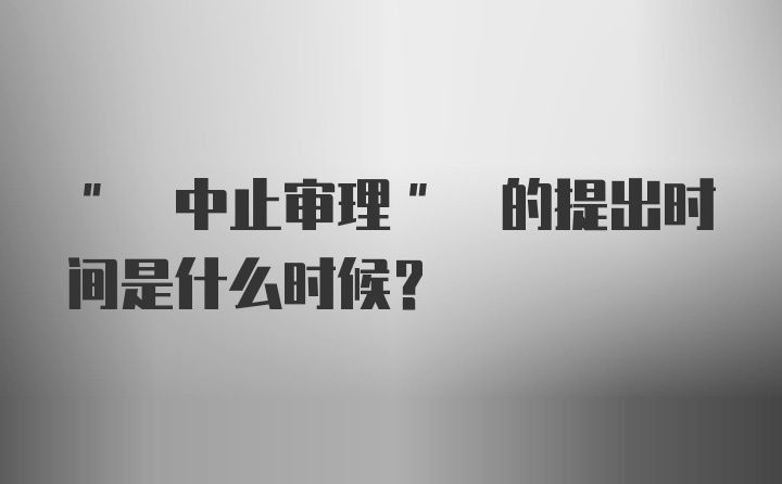 " 中止审理" 的提出时间是什么时候?