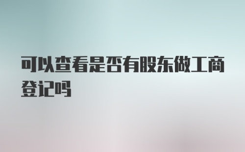 可以查看是否有股东做工商登记吗