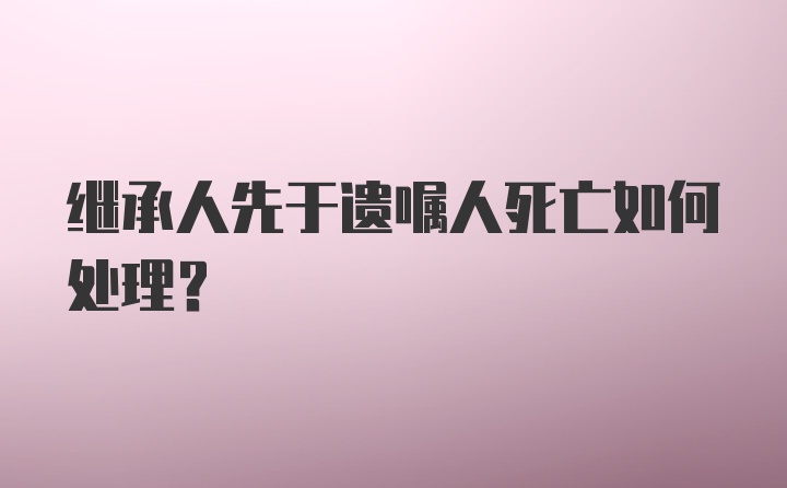 继承人先于遗嘱人死亡如何处理？