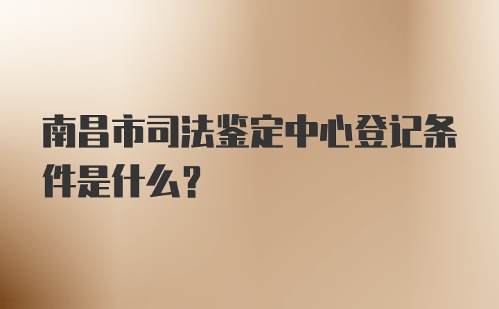 南昌市司法鉴定中心登记条件是什么?