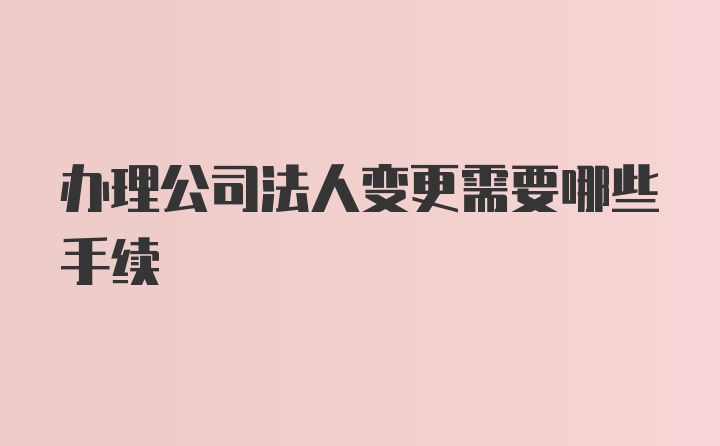 办理公司法人变更需要哪些手续