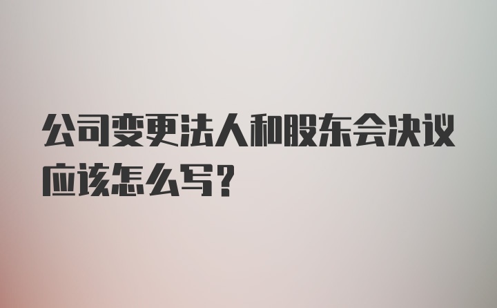 公司变更法人和股东会决议应该怎么写？