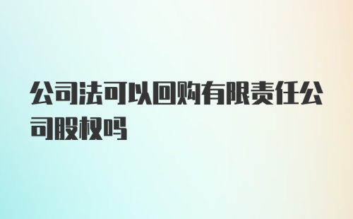 公司法可以回购有限责任公司股权吗