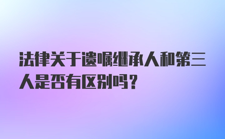 法律关于遗嘱继承人和第三人是否有区别吗？