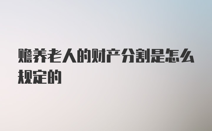 赡养老人的财产分割是怎么规定的