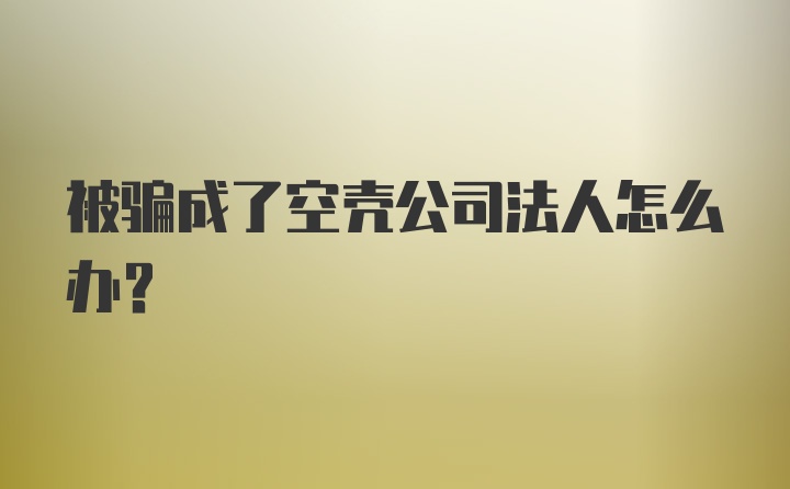 被骗成了空壳公司法人怎么办？