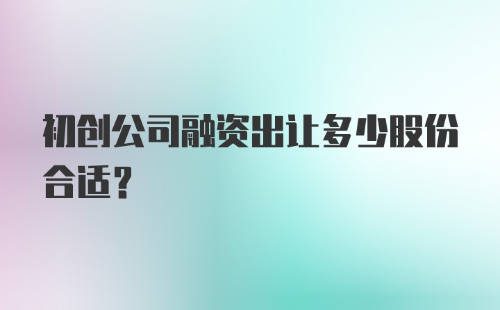 初创公司融资出让多少股份合适？