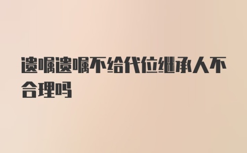 遗嘱遗嘱不给代位继承人不合理吗