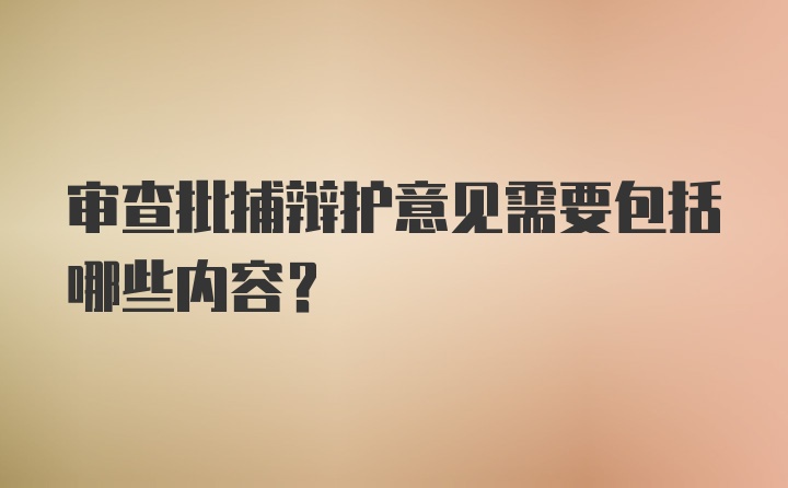 审查批捕辩护意见需要包括哪些内容？