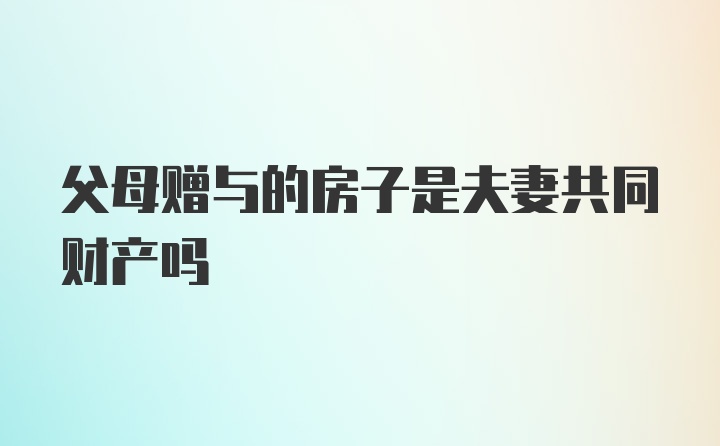 父母赠与的房子是夫妻共同财产吗