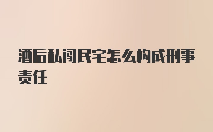 酒后私闯民宅怎么构成刑事责任