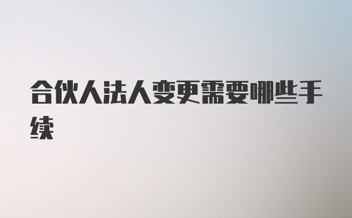 合伙人法人变更需要哪些手续