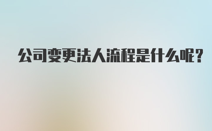 公司变更法人流程是什么呢？