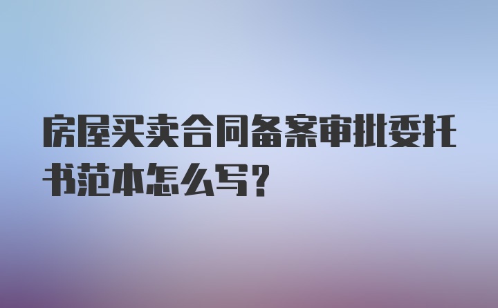 房屋买卖合同备案审批委托书范本怎么写？