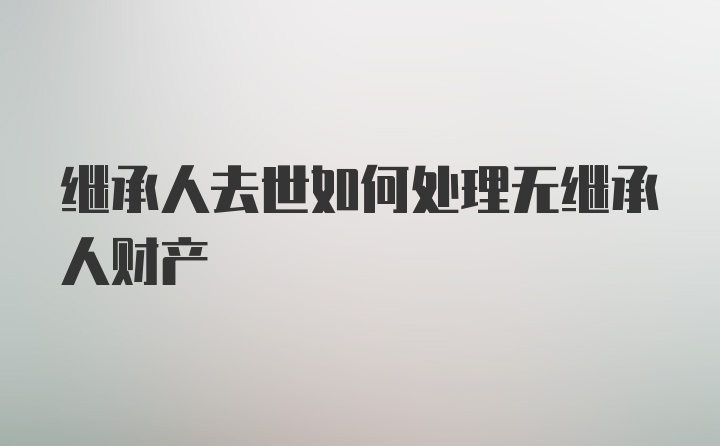 继承人去世如何处理无继承人财产