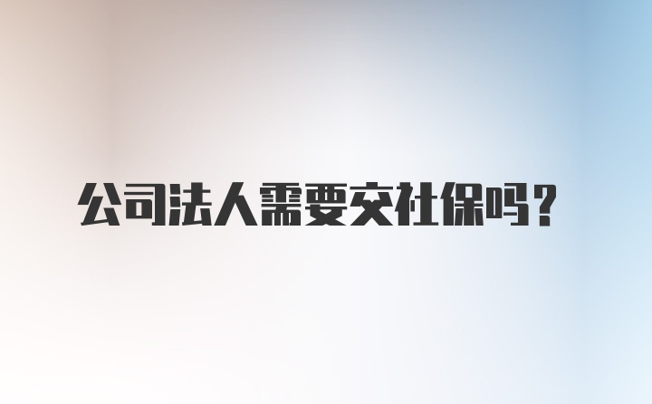 公司法人需要交社保吗？