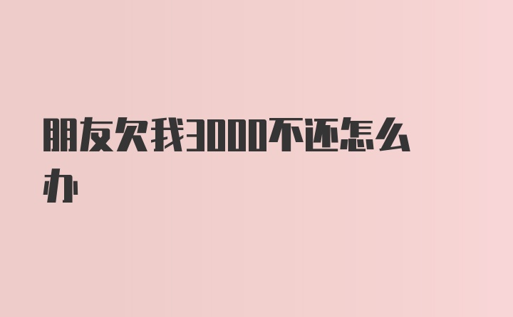 朋友欠我3000不还怎么办