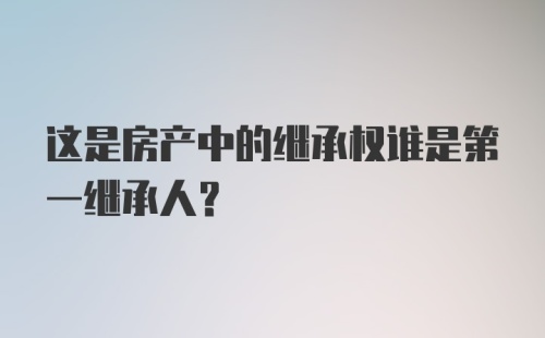 这是房产中的继承权谁是第一继承人?