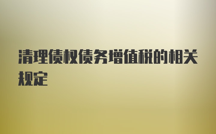 清理债权债务增值税的相关规定