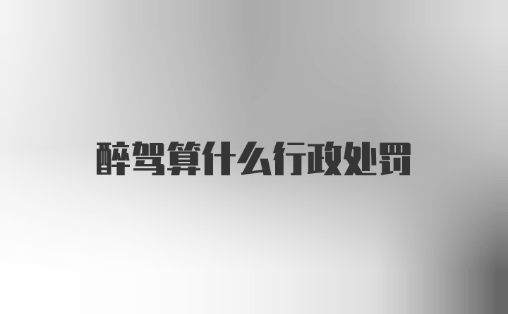 醉驾算什么行政处罚