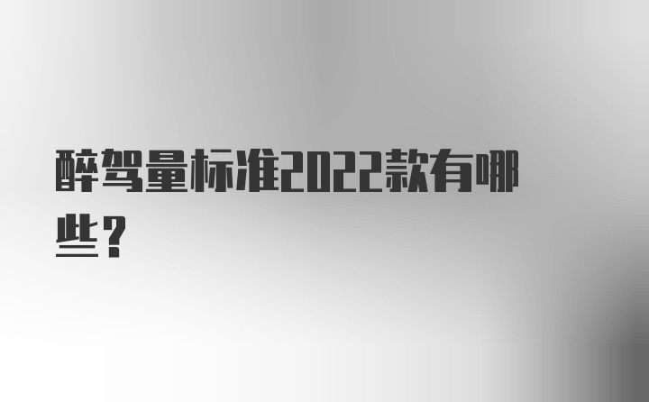 醉驾量标准2022款有哪些？