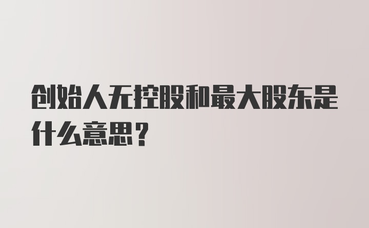 创始人无控股和最大股东是什么意思？