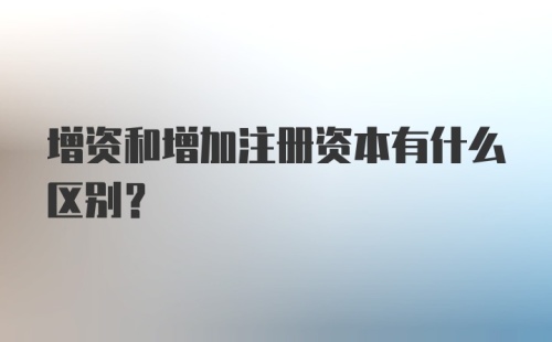 增资和增加注册资本有什么区别？