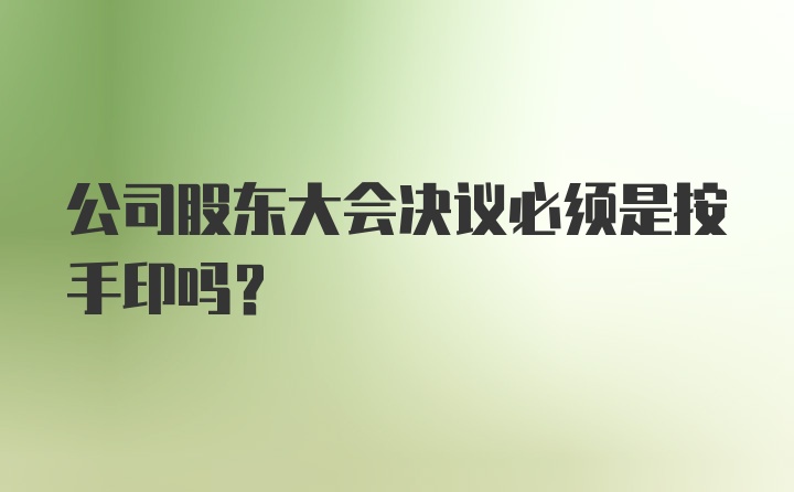 公司股东大会决议必须是按手印吗？