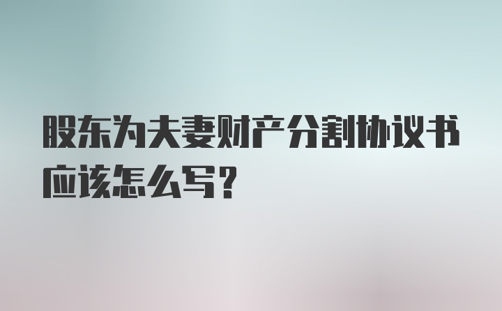 股东为夫妻财产分割协议书应该怎么写？