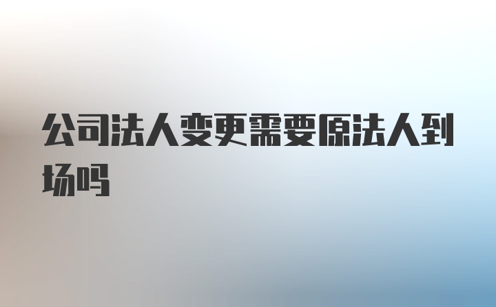 公司法人变更需要原法人到场吗