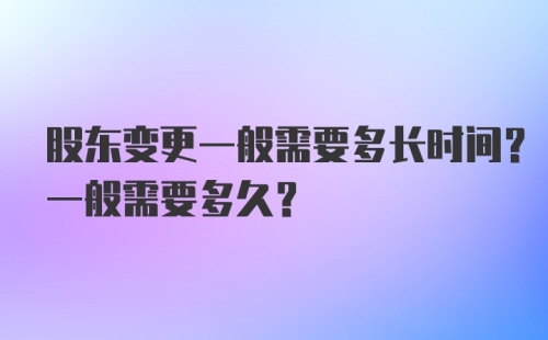 股东变更一般需要多长时间？一般需要多久？