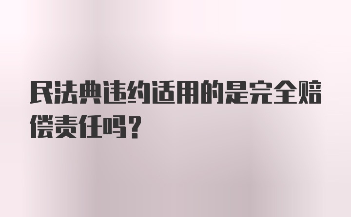 民法典违约适用的是完全赔偿责任吗?